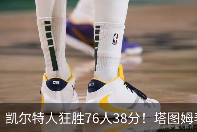 凯尔特人狂胜76人38分！塔图姆表现耀眼，马克西状态低迷