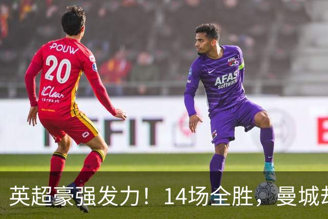 英超豪强发力！14场全胜，曼城却身处积分榜底层